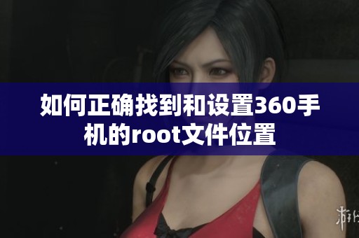 如何正确找到和设置360手机的root文件位置