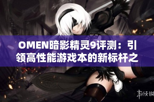 OMEN暗影精灵9评测：引领高性能游戏本的新标杆之路