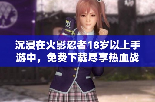 沉浸在火影忍者18岁以上手游中，免费下载尽享热血战斗体验！