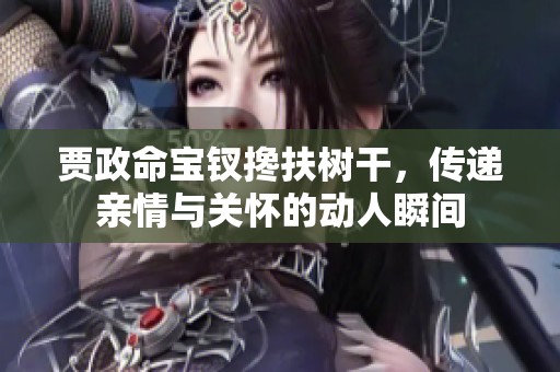 贾政命宝钗搀扶树干，传递亲情与关怀的动人瞬间