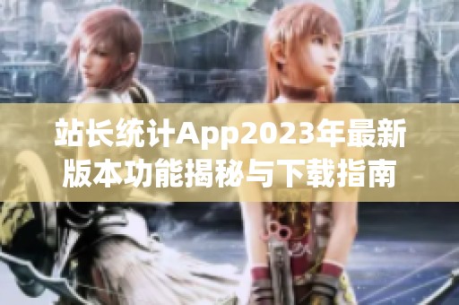 站长统计App2023年最新版本功能揭秘与下载指南
