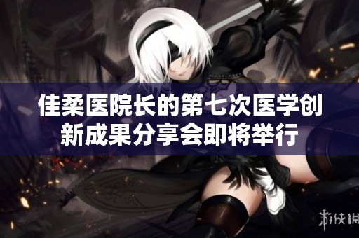 佳柔医院长的第七次医学创新成果分享会即将举行