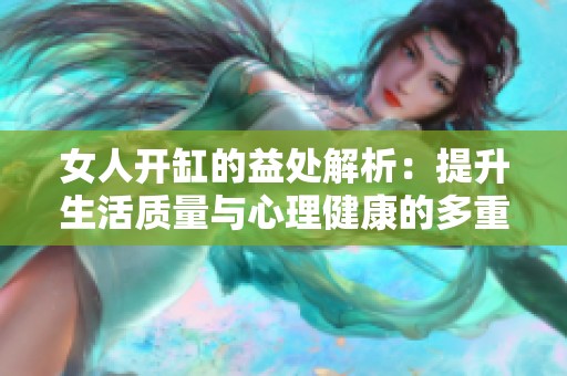 女人开缸的益处解析：提升生活质量与心理健康的多重好处