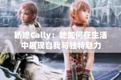 娇媳Cally：她如何在生活中展现自我与独特魅力