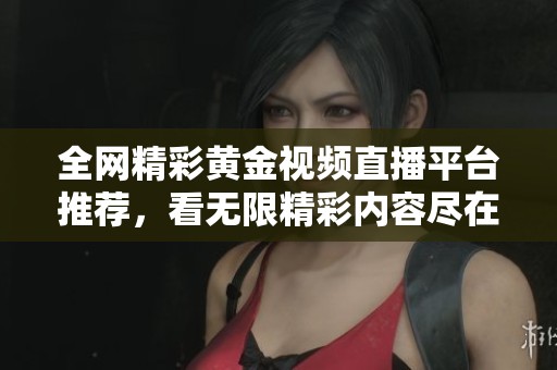 全网精彩黄金视频直播平台推荐，看无限精彩内容尽在掌握中