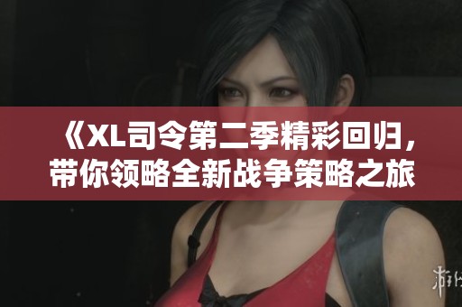 《XL司令第二季精彩回归，带你领略全新战争策略之旅》