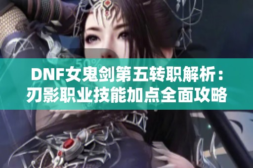 DNF女鬼剑第五转职解析：刃影职业技能加点全面攻略