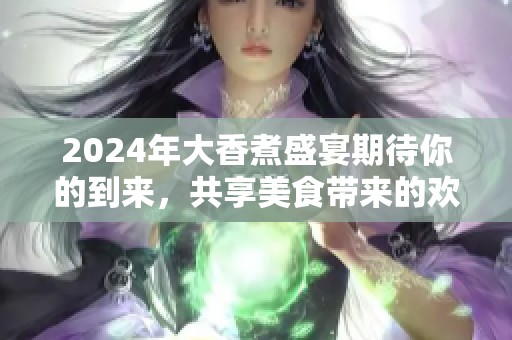 2024年大香煮盛宴期待你的到来，共享美食带来的欢乐
