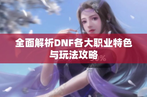 全面解析DNF各大职业特色与玩法攻略