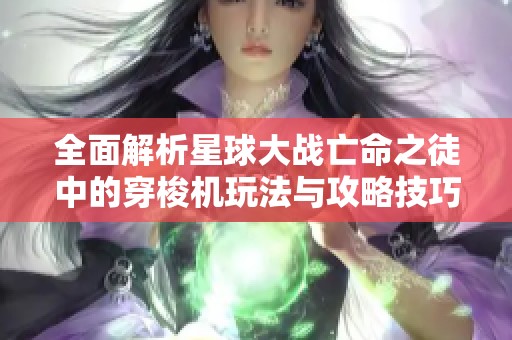 全面解析星球大战亡命之徒中的穿梭机玩法与攻略技巧