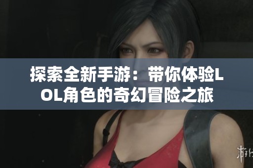 探索全新手游：带你体验LOL角色的奇幻冒险之旅