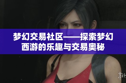 梦幻交易社区——探索梦幻西游的乐趣与交易奥秘