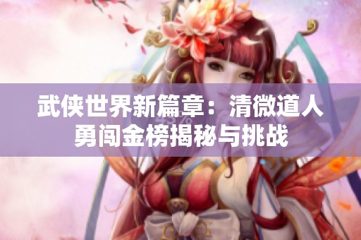 武侠世界新篇章：清微道人勇闯金榜揭秘与挑战