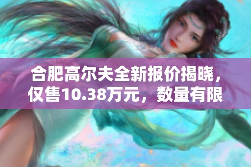 合肥高尔夫全新报价揭晓，仅售10.38万元，数量有限快来抢购！