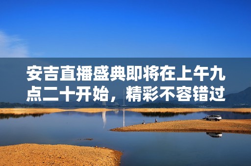 安吉直播盛典即将在上午九点二十开始，精彩不容错过！