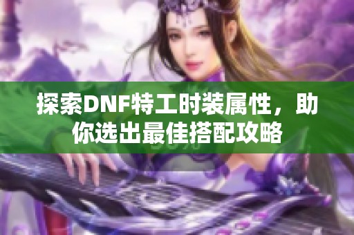 探索DNF特工时装属性，助你选出最佳搭配攻略