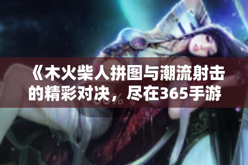 《木火柴人拼图与潮流射击的精彩对决，尽在365手游网》