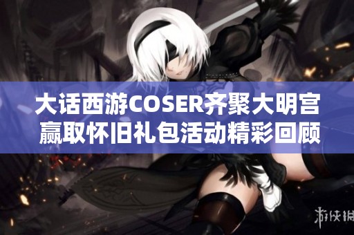 大话西游COSER齐聚大明宫 赢取怀旧礼包活动精彩回顾
