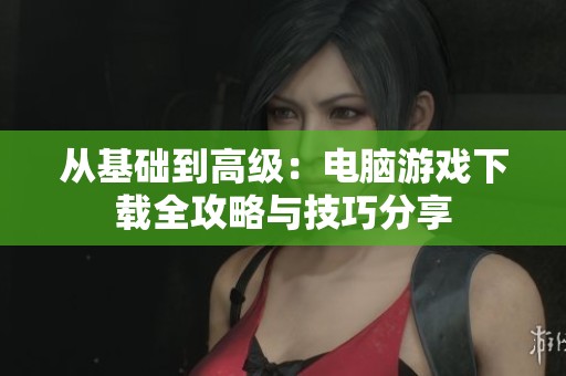 从基础到高级：电脑游戏下载全攻略与技巧分享
