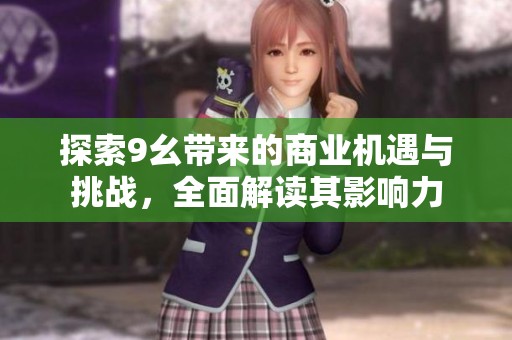 探索9幺带来的商业机遇与挑战，全面解读其影响力