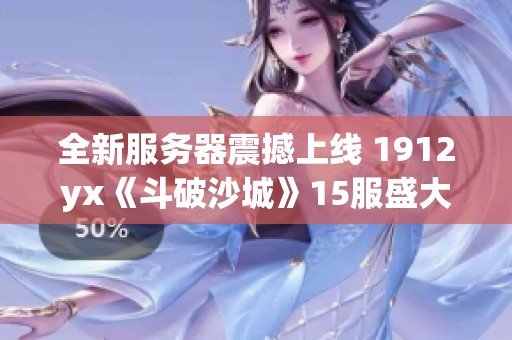 全新服务器震撼上线 1912yx《斗破沙城》15服盛大开启活动精彩不断