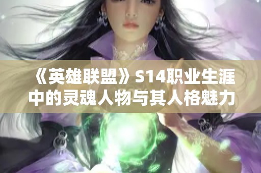 《英雄联盟》S14职业生涯中的灵魂人物与其人格魅力解析