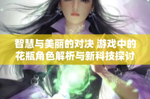 智慧与美丽的对决 游戏中的花瓶角色解析与新科技探讨
