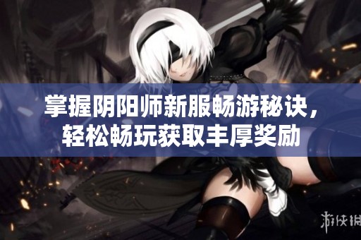 掌握阴阳师新服畅游秘诀，轻松畅玩获取丰厚奖励