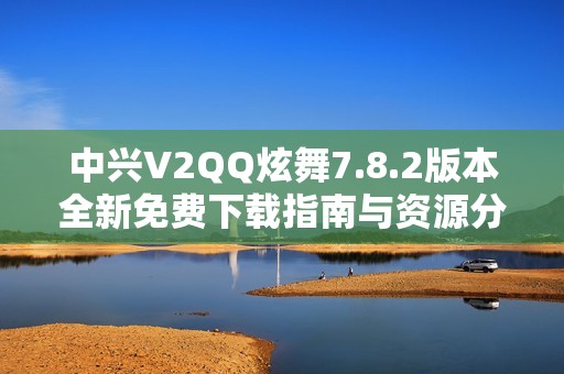 中兴V2QQ炫舞7.8.2版本全新免费下载指南与资源分享
