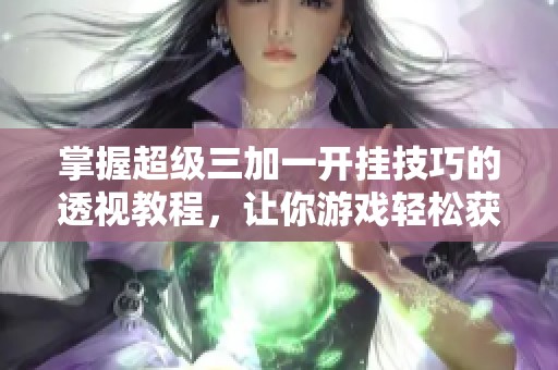 掌握超级三加一开挂技巧的透视教程，让你游戏轻松获胜