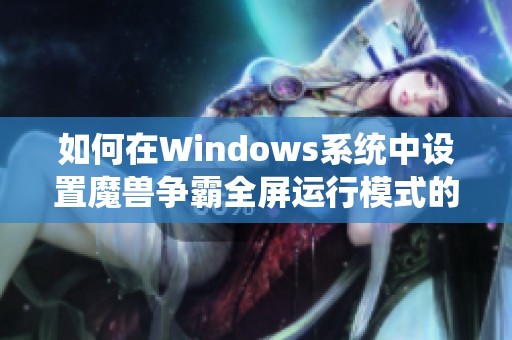如何在Windows系统中设置魔兽争霸全屏运行模式的方法和步骤