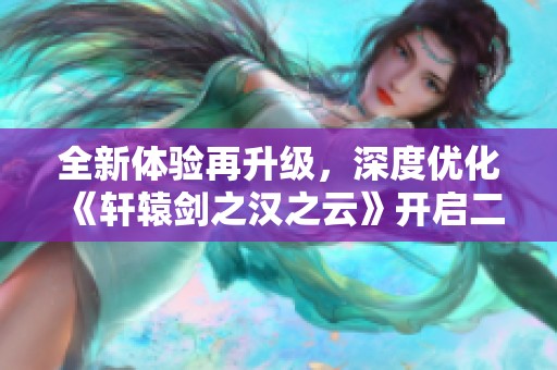 全新体验再升级，深度优化《轩辕剑之汉之云》开启二次测试！