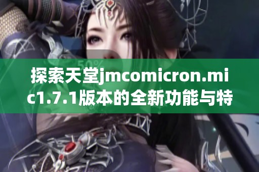 探索天堂jmcomicron.mic1.7.1版本的全新功能与特点