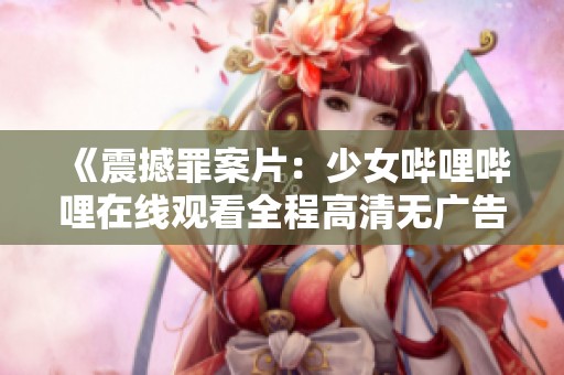 《震撼罪案片：少女哔哩哔哩在线观看全程高清无广告》