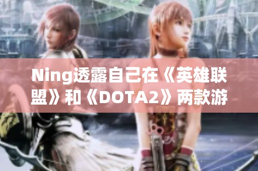 Ning透露自己在《英雄联盟》和《DOTA2》两款游戏中都表现优异