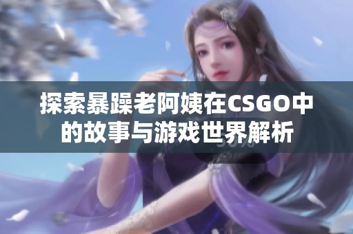 探索暴躁老阿姨在CSGO中的故事与游戏世界解析