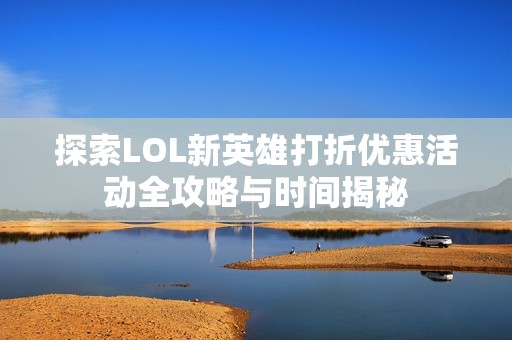 探索LOL新英雄打折优惠活动全攻略与时间揭秘