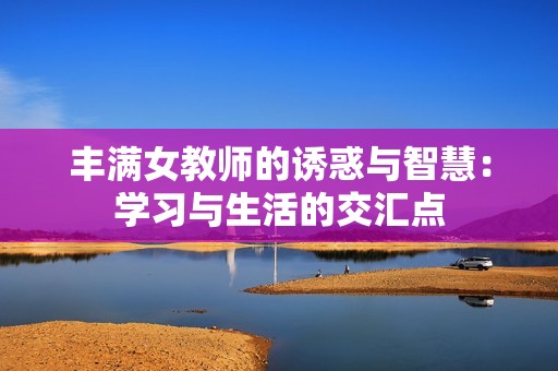 丰满女教师的诱惑与智慧：学习与生活的交汇点