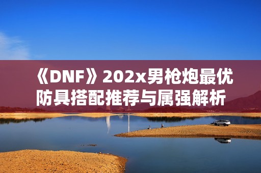 《DNF》202x男枪炮最优防具搭配推荐与属强解析