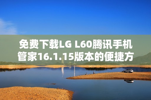 免费下载LG L60腾讯手机管家16.1.15版本的便捷方式