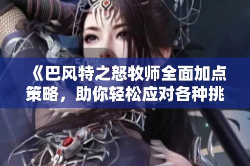 《巴风特之怒牧师全面加点策略，助你轻松应对各种挑战》