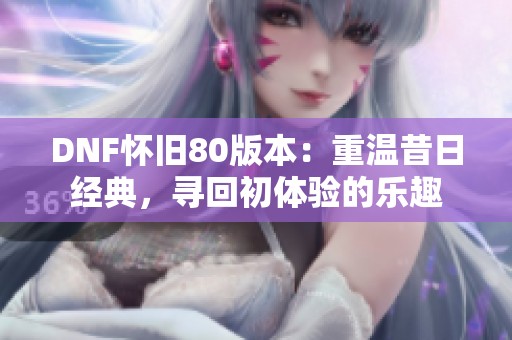 DNF怀旧80版本：重温昔日经典，寻回初体验的乐趣