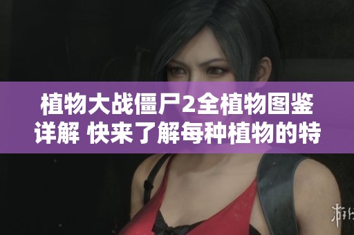 植物大战僵尸2全植物图鉴详解 快来了解每种植物的特性与功能