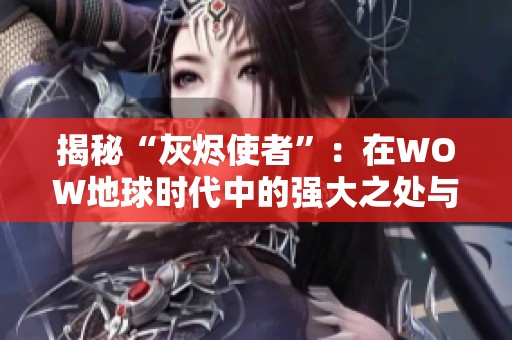 揭秘“灰烬使者”：在WOW地球时代中的强大之处与魅力所在