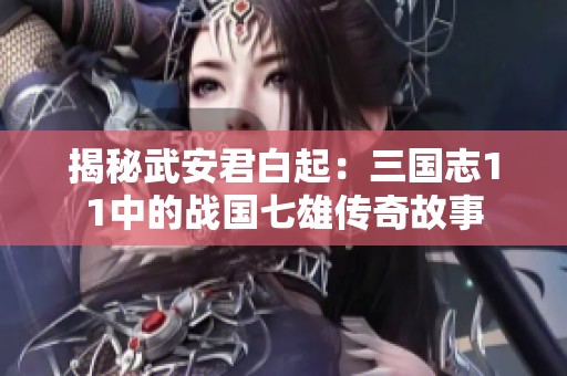 揭秘武安君白起：三国志11中的战国七雄传奇故事