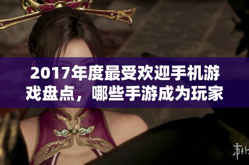 2017年度最受欢迎手机游戏盘点，哪些手游成为玩家热衷之选