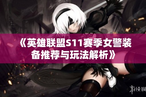 《英雄联盟S11赛季女警装备推荐与玩法解析》