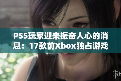 PS5玩家迎来振奋人心的消息：17款前Xbox独占游戏将登陆新平台