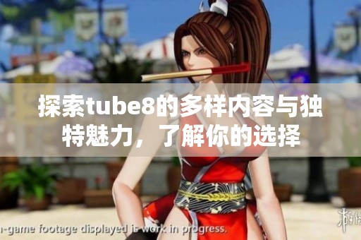 探索tube8的多样内容与独特魅力，了解你的选择