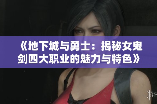 《地下城与勇士：揭秘女鬼剑四大职业的魅力与特色》